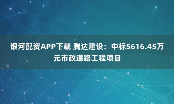 银河配资APP下载 腾达建设：中标5616.45万元市政道路工程项目