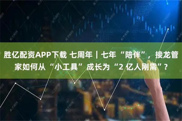 胜亿配资APP下载 七周年｜七年 “陪伴”，接龙管家如何从 “小工具” 成长为 “2 亿人刚需”？