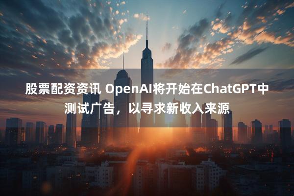 股票配资资讯 OpenAI将开始在ChatGPT中测试广告，以寻求新收入来源