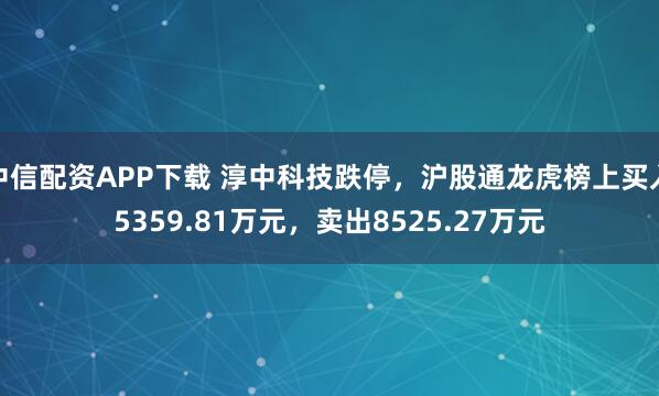 中信配资APP下载 淳中科技跌停，沪股通龙虎榜上买入5359.81万元，卖出8525.27万元