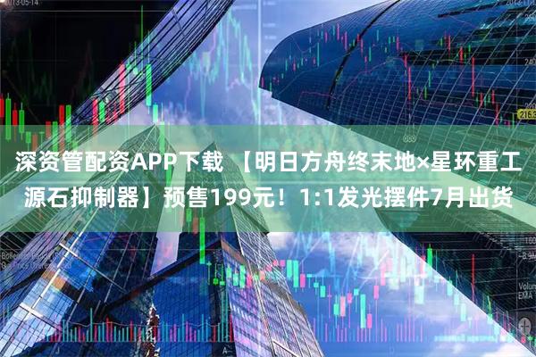深资管配资APP下载 【明日方舟终末地×星环重工源石抑制器】预售199元！1:1发光摆件7月出货