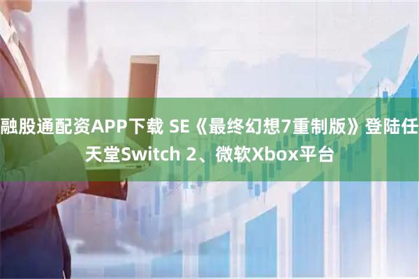融股通配资APP下载 SE《最终幻想7重制版》登陆任天堂Switch 2、微软Xbox平台