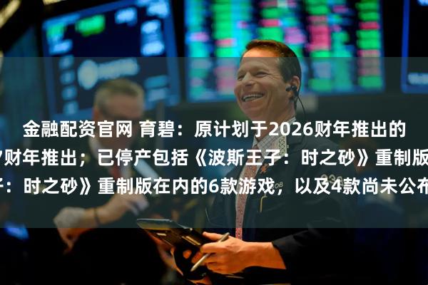金融配资官网 育碧：原计划于2026财年推出的未公布新作推迟至2027财年推出；已停产包括《波斯王子：时之砂》重制版在内的6款游戏，以及4款尚未公布的游戏。