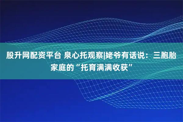 股升网配资平台 泉心托观察|姥爷有话说：三胞胎家庭的“托育满满收获”