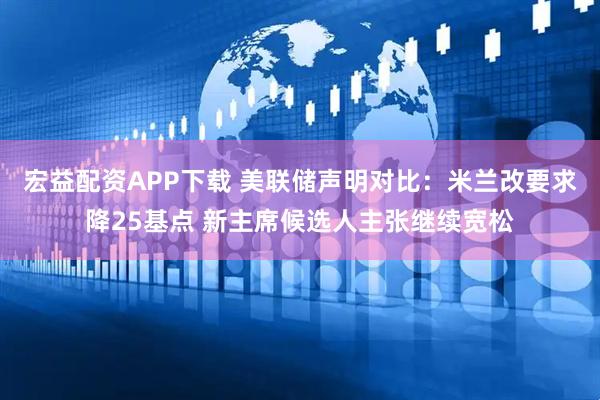 宏益配资APP下载 美联储声明对比：米兰改要求降25基点 新主席候选人主张继续宽松