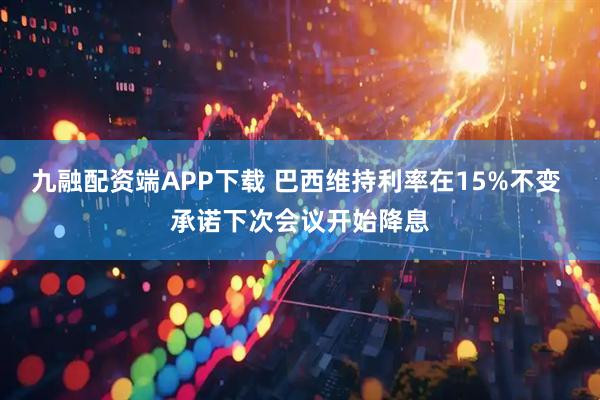 九融配资端APP下载 巴西维持利率在15%不变 承诺下次会议开始降息