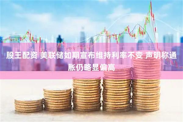 股王配资 美联储如期宣布维持利率不变 声明称通胀仍略显偏高