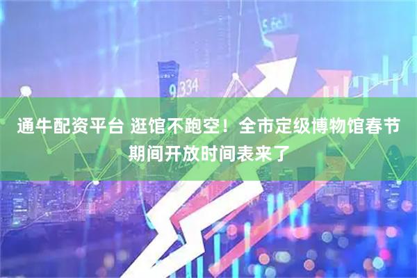通牛配资平台 逛馆不跑空！全市定级博物馆春节期间开放时间表来了