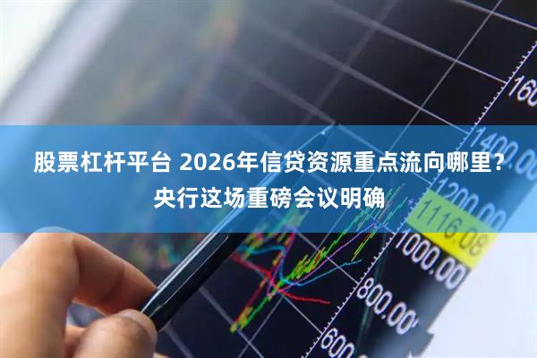 股票杠杆平台 2026年信贷资源重点流向哪里？央行这场重磅会议明确