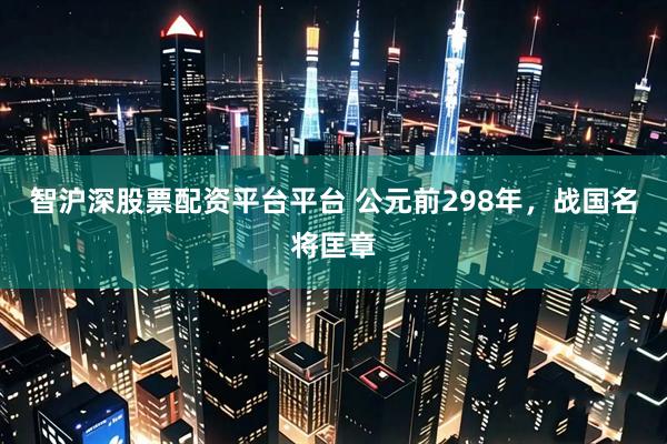 智沪深股票配资平台平台 公元前298年，战国名将匡章