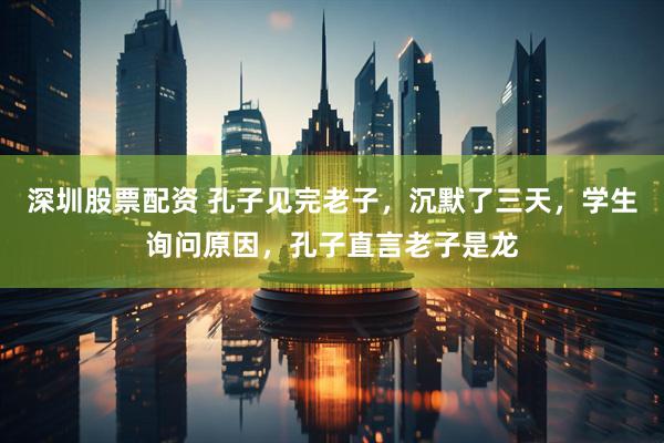 深圳股票配资 孔子见完老子，沉默了三天，学生询问原因，孔子直言老子是龙