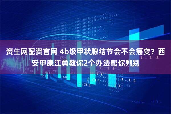 资生网配资官网 4b级甲状腺结节会不会癌变？西安甲康江勇教你2个办法帮你判别