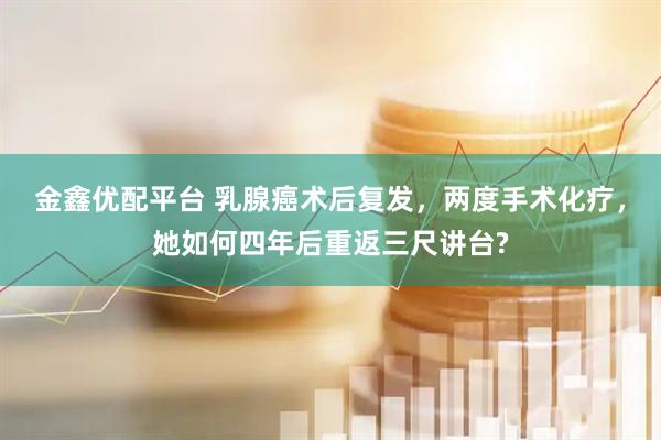 金鑫优配平台 乳腺癌术后复发，两度手术化疗，她如何四年后重返三尺讲台?