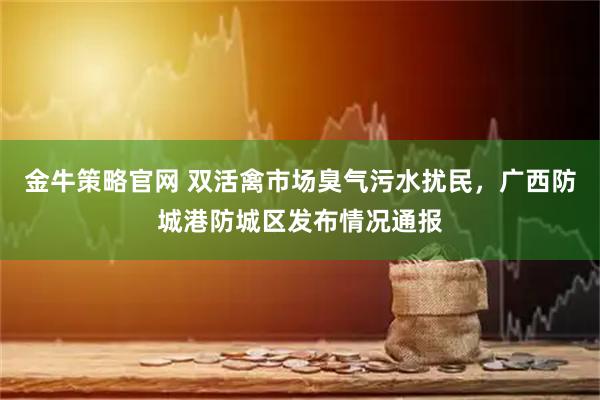 金牛策略官网 双活禽市场臭气污水扰民，广西防城港防城区发布情况通报