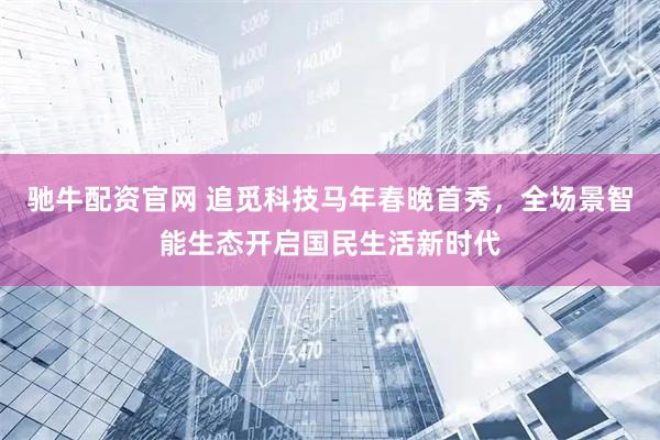 驰牛配资官网 追觅科技马年春晚首秀，全场景智能生态开启国民生活新时代