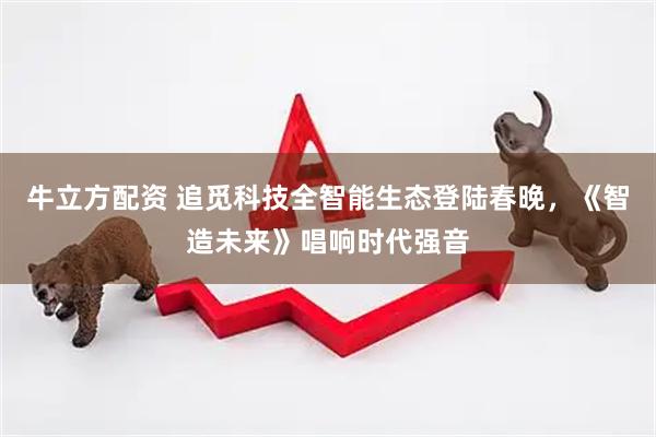 牛立方配资 追觅科技全智能生态登陆春晚，《智造未来》唱响时代强音
