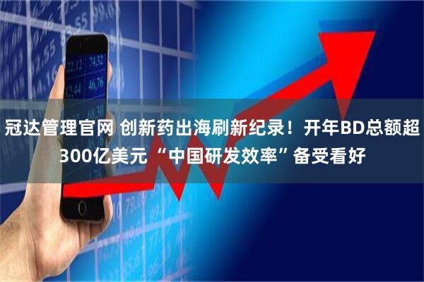 冠达管理官网 创新药出海刷新纪录！开年BD总额超300亿美元 “中国研发效率”备受看好
