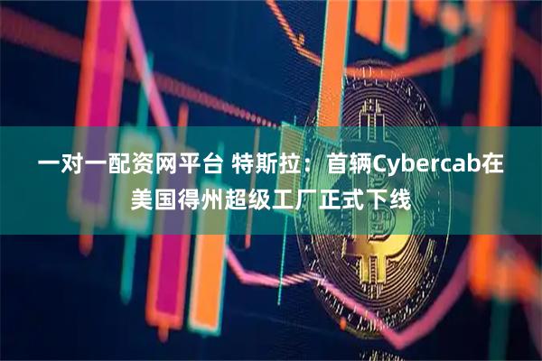 一对一配资网平台 特斯拉：首辆Cybercab在美国得州超级工厂正式下线