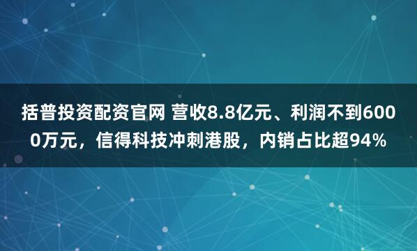 括普投资配资官网 营收8.8亿元、利润不到6000万元，信得科技冲刺港股，内销占比超94%